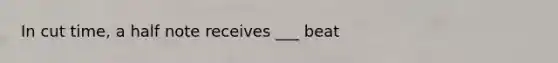 In cut time, a half note receives ___ beat