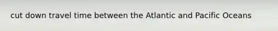 cut down travel time between the Atlantic and Pacific Oceans