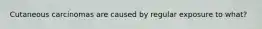Cutaneous carcinomas are caused by regular exposure to what?