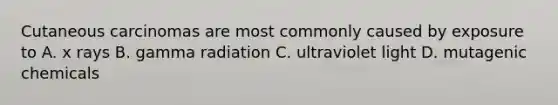 Cutaneous carcinomas are most commonly caused by exposure to A. x rays B. gamma radiation C. ultraviolet light D. mutagenic chemicals