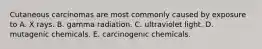 Cutaneous carcinomas are most commonly caused by exposure to A. X rays. B. gamma radiation. C. ultraviolet light. D. mutagenic chemicals. E. carcinogenic chemicals.