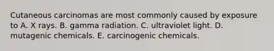 Cutaneous carcinomas are most commonly caused by exposure to A. X rays. B. gamma radiation. C. ultraviolet light. D. mutagenic chemicals. E. carcinogenic chemicals.