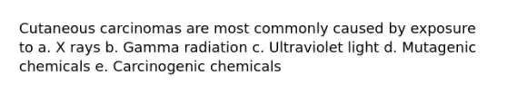 Cutaneous carcinomas are most commonly caused by exposure to a. X rays b. Gamma radiation c. Ultraviolet light d. Mutagenic chemicals e. Carcinogenic chemicals