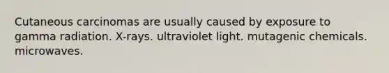 Cutaneous carcinomas are usually caused by exposure to gamma radiation. X-rays. ultraviolet light. mutagenic chemicals. microwaves.