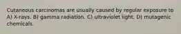 Cutaneous carcinomas are usually caused by regular exposure to A) X-rays. B) gamma radiation. C) ultraviolet light. D) mutagenic chemicals.