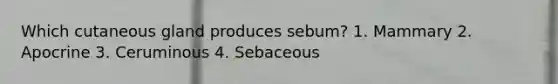 Which cutaneous gland produces sebum? 1. Mammary 2. Apocrine 3. Ceruminous 4. Sebaceous