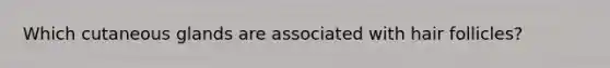 Which cutaneous glands are associated with hair follicles?