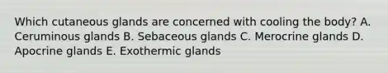 Which cutaneous glands are concerned with cooling the body? A. Ceruminous glands B. Sebaceous glands C. Merocrine glands D. Apocrine glands E. Exothermic glands