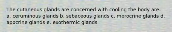 The cutaneous glands are concerned with cooling the body are- a. ceruminous glands b. sebaceous glands c. merocrine glands d. apocrine glands e. exothermic glands