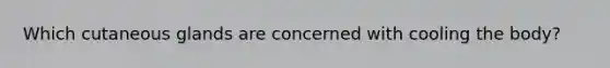 Which cutaneous glands are concerned with cooling the body?
