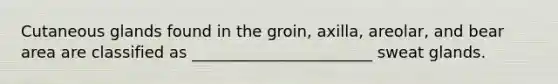 Cutaneous glands found in the groin, axilla, areolar, and bear area are classified as _______________________ sweat glands.