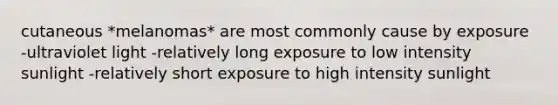 cutaneous *melanomas* are most commonly cause by exposure -ultraviolet light -relatively long exposure to low intensity sunlight -relatively short exposure to high intensity sunlight