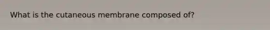 What is the cutaneous membrane composed of?