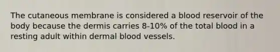 The cutaneous membrane is considered a blood reservoir of the body because the dermis carries 8-10% of the total blood in a resting adult within dermal blood vessels.