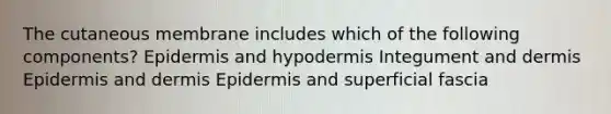 The cutaneous membrane includes which of the following components? Epidermis and hypodermis Integument and dermis Epidermis and dermis Epidermis and superficial fascia