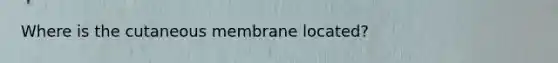 Where is the cutaneous membrane located?