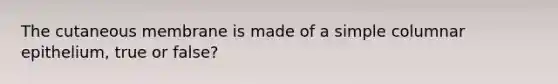 The cutaneous membrane is made of a simple columnar epithelium, true or false?