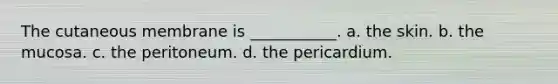 The cutaneous membrane is ___________. a. the skin. b. the mucosa. c. the peritoneum. d. the pericardium.