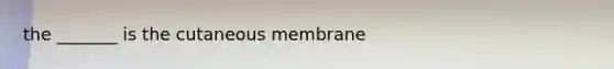 the _______ is the cutaneous membrane