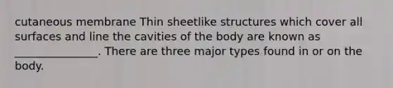 cutaneous membrane Thin sheetlike structures which cover all surfaces and line the cavities of the body are known as _______________. There are three major types found in or on the body.