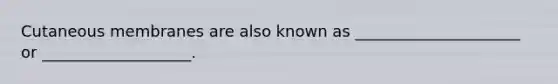 Cutaneous membranes are also known as _____________________ or ___________________.