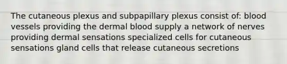 The cutaneous plexus and subpapillary plexus consist of: blood vessels providing the dermal blood supply a network of nerves providing dermal sensations specialized cells for cutaneous sensations gland cells that release cutaneous secretions