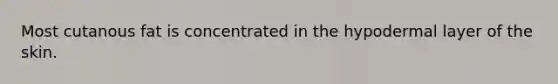 Most cutanous fat is concentrated in the hypodermal layer of the skin.