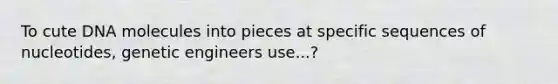 To cute DNA molecules into pieces at specific sequences of nucleotides, genetic engineers use...?