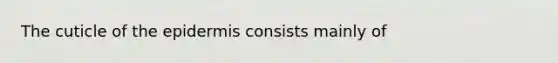 The cuticle of <a href='https://www.questionai.com/knowledge/kBFgQMpq6s-the-epidermis' class='anchor-knowledge'>the epidermis</a> consists mainly of
