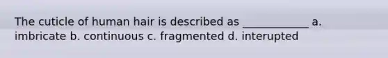 The cuticle of human hair is described as ____________ a. imbricate b. continuous c. fragmented d. interupted