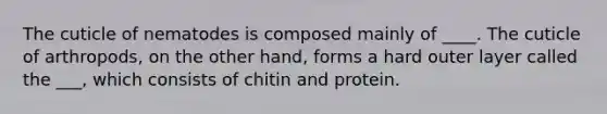 The cuticle of nematodes is composed mainly of ____. The cuticle of arthropods, on the other hand, forms a hard outer layer called the ___, which consists of chitin and protein.