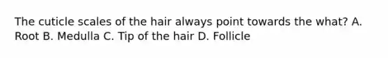 The cuticle scales of the hair always point towards the what? A. Root B. Medulla C. Tip of the hair D. Follicle