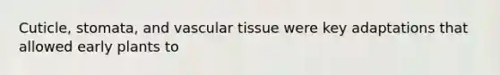 Cuticle, stomata, and <a href='https://www.questionai.com/knowledge/k1HVFq17mo-vascular-tissue' class='anchor-knowledge'>vascular tissue</a> were key adaptations that allowed early plants to