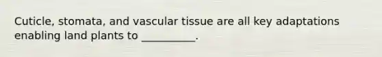 Cuticle, stomata, and vascular tissue are all key adaptations enabling land plants to __________.