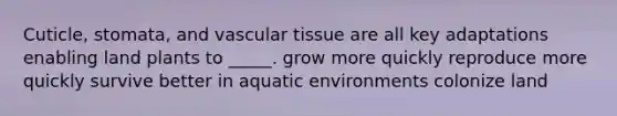 Cuticle, stomata, and vascular tissue are all key adaptations enabling land plants to _____. grow more quickly reproduce more quickly survive better in aquatic environments colonize land