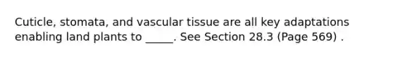 Cuticle, stomata, and vascular tissue are all key adaptations enabling land plants to _____. See Section 28.3 (Page 569) .