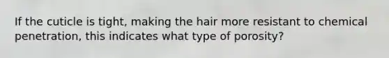 If the cuticle is tight, making the hair more resistant to chemical penetration, this indicates what type of porosity?