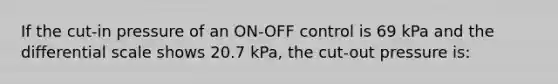 If the cut-in pressure of an ON-OFF control is 69 kPa and the differential scale shows 20.7 kPa, the cut-out pressure is: