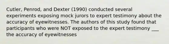 Cutler, Penrod, and Dexter (1990) conducted several experiments exposing mock jurors to expert testimony about the accuracy of eyewitnesses. The authors of this study found that participants who were NOT exposed to the expert testimony ___ the accuracy of eyewitnesses