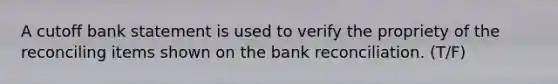 A cutoff bank statement is used to verify the propriety of the reconciling items shown on the bank reconciliation. (T/F)