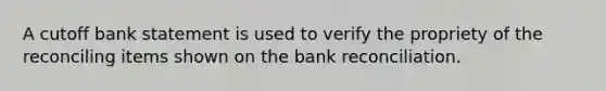 A cutoff bank statement is used to verify the propriety of the reconciling items shown on the bank reconciliation.