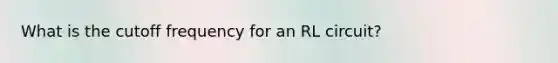 What is the cutoff frequency for an RL circuit?