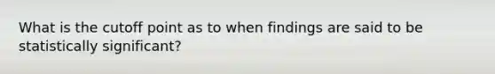 What is the cutoff point as to when findings are said to be statistically significant?