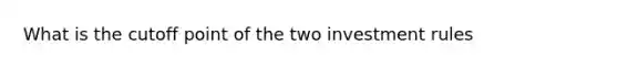 What is the cutoff point of the two investment rules