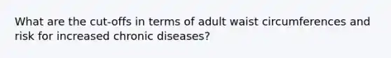 What are the cut-offs in terms of adult waist circumferences and risk for increased chronic diseases?