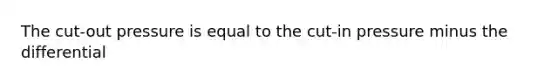 The cut-out pressure is equal to the cut-in pressure minus the differential