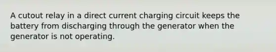 A cutout relay in a direct current charging circuit keeps the battery from discharging through the generator when the generator is not operating.