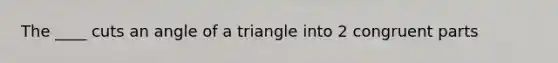 The ____ cuts an angle of a triangle into 2 congruent parts