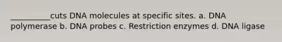 __________cuts DNA molecules at specific sites. a. DNA polymerase b. DNA probes c. Restriction enzymes d. DNA ligase