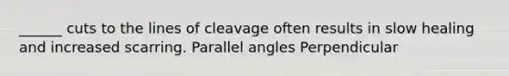 ______ cuts to the lines of cleavage often results in slow healing and increased scarring. Parallel angles Perpendicular